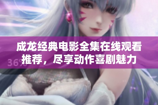 成龙经典电影全集在线观看推荐，尽享动作喜剧魅力
