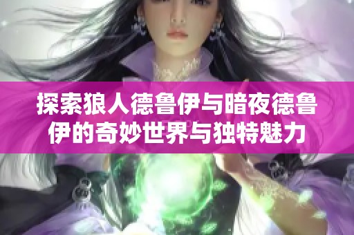 探索狼人德鲁伊与暗夜德鲁伊的奇妙世界与独特魅力
