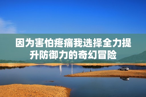因为害怕疼痛我选择全力提升防御力的奇幻冒险