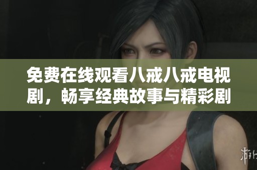 免费在线观看八戒八戒电视剧，畅享经典故事与精彩剧情