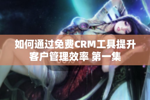 如何通过免费CRM工具提升客户管理效率 第一集