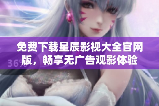 免费下载星辰影视大全官网版，畅享无广告观影体验