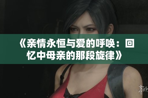 《亲情永恒与爱的呼唤：回忆中母亲的那段旋律》