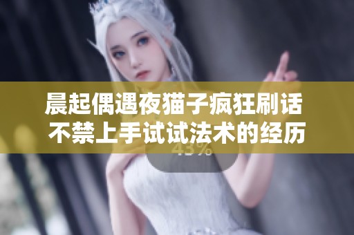 晨起偶遇夜猫子疯狂刷话 不禁上手试试法术的经历