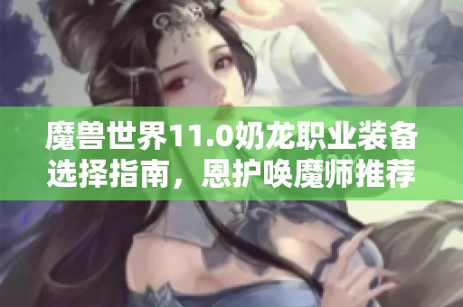 魔兽世界11.0奶龙职业装备选择指南，恩护唤魔师推荐攻略