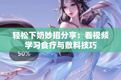 轻松下奶妙招分享：看视频学习食疗与敷料技巧