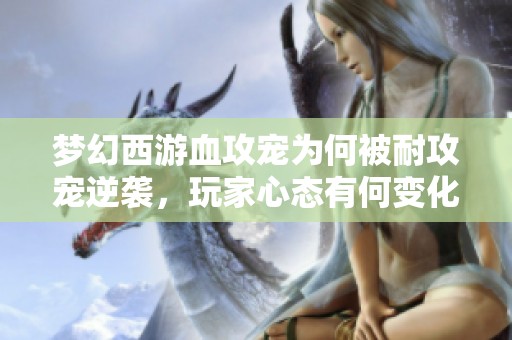 梦幻西游血攻宠为何被耐攻宠逆袭，玩家心态有何变化