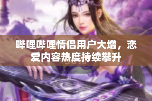 哔哩哔哩情侣用户大增，恋爱内容热度持续攀升