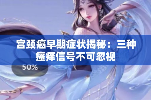 宫颈癌早期症状揭秘：三种瘙痒信号不可忽视