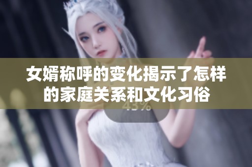 女婿称呼的变化揭示了怎样的家庭关系和文化习俗