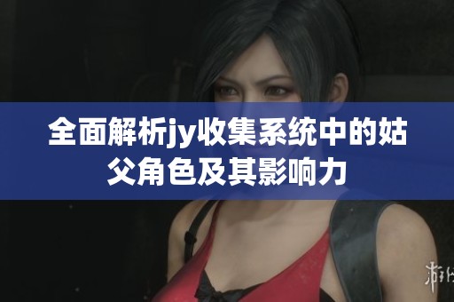 全面解析jy收集系统中的姑父角色及其影响力