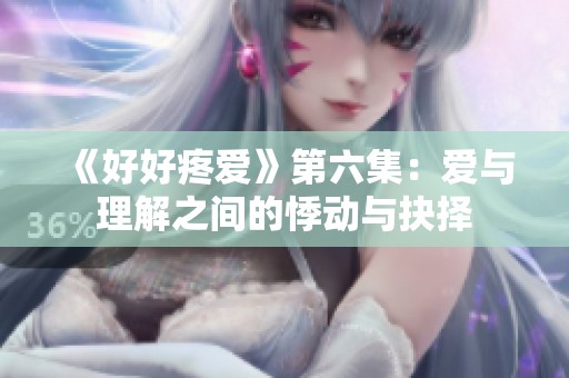 《好好疼爱》第六集：爱与理解之间的悸动与抉择