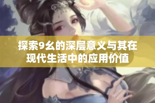 探索9幺的深层意义与其在现代生活中的应用价值