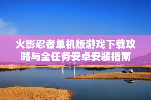 火影忍者单机版游戏下载攻略与全任务安卓安装指南
