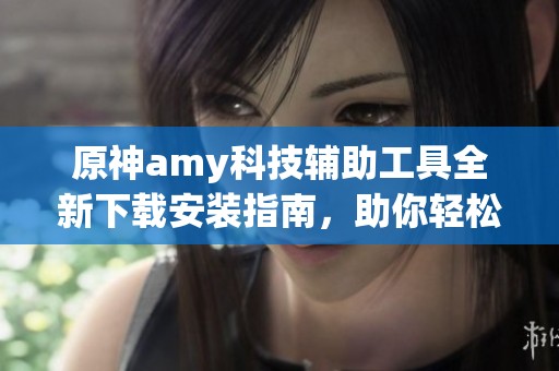 原神amy科技辅助工具全新下载安装指南，助你轻松游戏