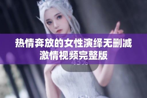 热情奔放的女性演绎无删减激情视频完整版