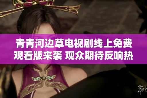 青青河边草电视剧线上免费观看版来袭 观众期待反响热烈