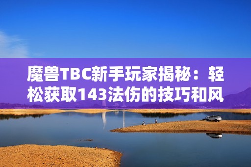 魔兽TBC新手玩家揭秘：轻松获取143法伤的技巧和风暴挑战策略