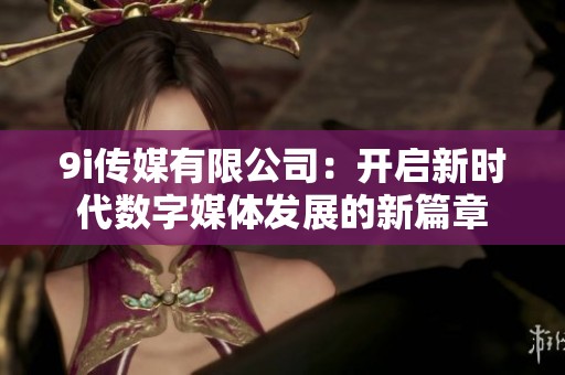 9i传媒有限公司：开启新时代数字媒体发展的新篇章