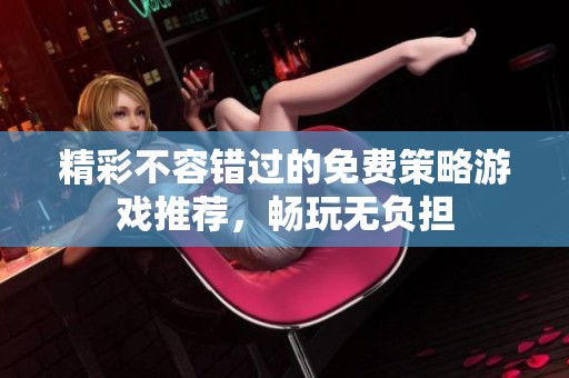 精彩不容错过的免费策略游戏推荐，畅玩无负担