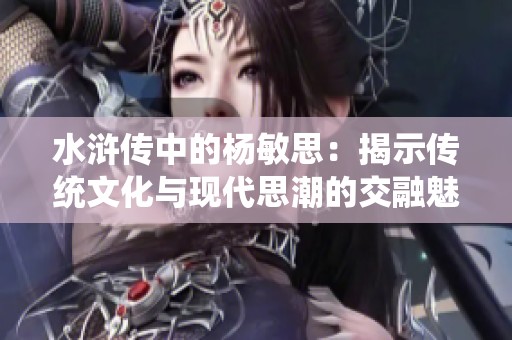 水浒传中的杨敏思：揭示传统文化与现代思潮的交融魅力