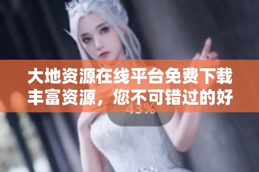 大地资源在线平台免费下载丰富资源，您不可错过的好去处