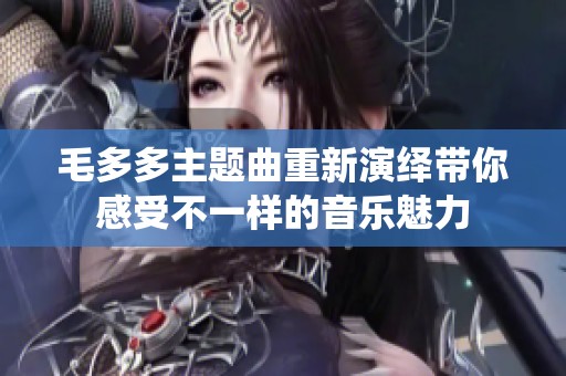 毛多多主题曲重新演绎带你感受不一样的音乐魅力