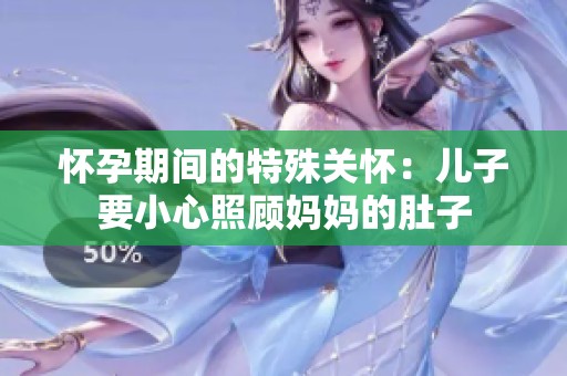 怀孕期间的特殊关怀：儿子要小心照顾妈妈的肚子