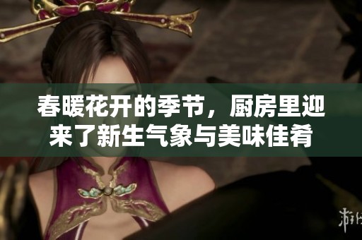 春暖花开的季节，厨房里迎来了新生气象与美味佳肴