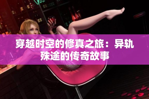 穿越时空的修真之旅：异轨殊途的传奇故事
