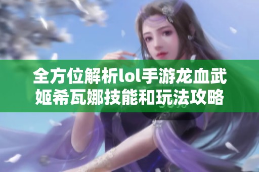全方位解析lol手游龙血武姬希瓦娜技能和玩法攻略