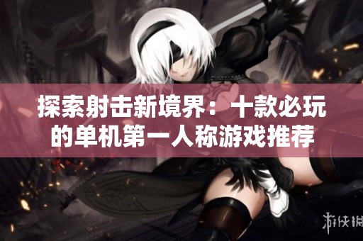 探索射击新境界：十款必玩的单机第一人称游戏推荐