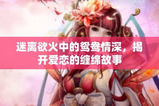 迷离欲火中的鸳鸯情深，揭开爱恋的缠绵故事