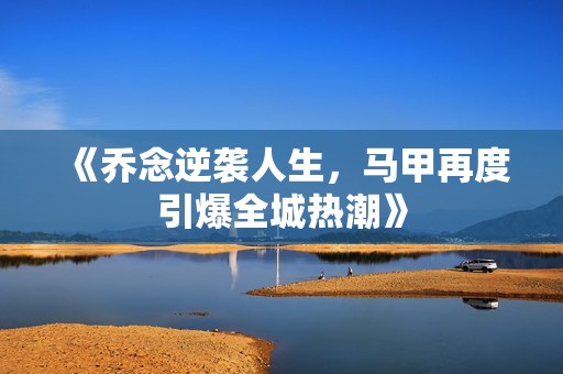 《乔念逆袭人生，马甲再度引爆全城热潮》