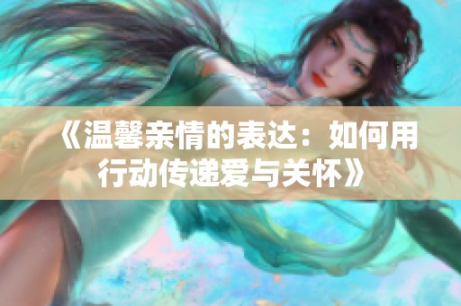 《温馨亲情的表达：如何用行动传递爱与关怀》