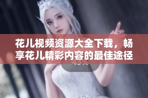 花儿视频资源大全下载，畅享花儿精彩内容的最佳途径