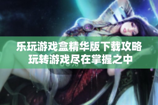 乐玩游戏盒精华版下载攻略 玩转游戏尽在掌握之中