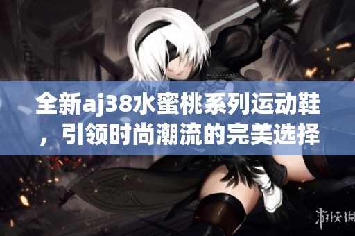 全新aj38水蜜桃系列运动鞋，引领时尚潮流的完美选择