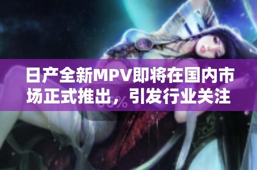 日产全新MPV即将在国内市场正式推出，引发行业关注