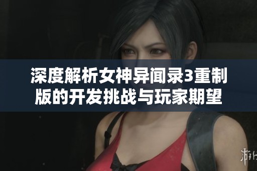 深度解析女神异闻录3重制版的开发挑战与玩家期望