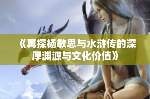 《再探杨敏思与水浒传的深厚渊源与文化价值》
