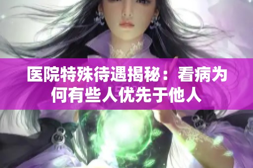 医院特殊待遇揭秘：看病为何有些人优先于他人
