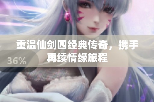 重温仙剑四经典传奇，携手再续情缘旅程