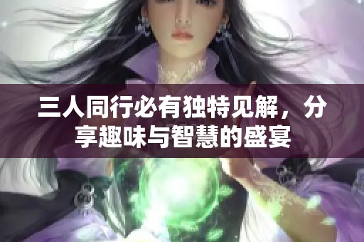 三人同行必有独特见解，分享趣味与智慧的盛宴