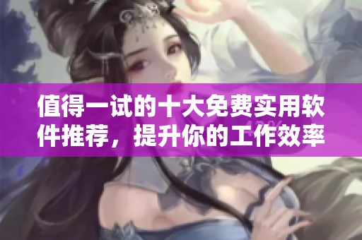 值得一试的十大免费实用软件推荐，提升你的工作效率