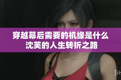 穿越幕后需要的机缘是什么 沈芙的人生转折之路