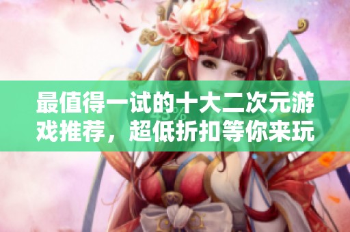 最值得一试的十大二次元游戏推荐，超低折扣等你来玩！