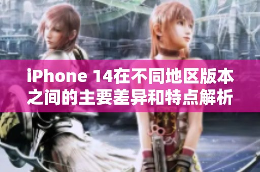 iPhone 14在不同地区版本之间的主要差异和特点解析