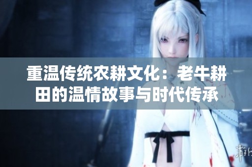 重温传统农耕文化：老牛耕田的温情故事与时代传承
