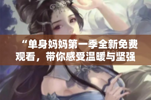 “单身妈妈第一季全新免费观看，带你感受温暖与坚强”